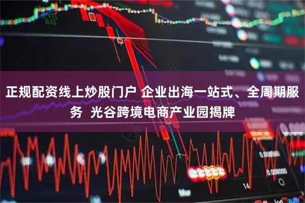 正规配资线上炒股门户 企业出海一站式、全周期服务  光谷跨境电商产业园揭牌