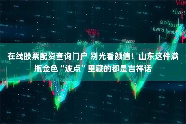 在线股票配资查询门户 别光看颜值！山东这件满瓶金色“波点”里藏的都是吉祥话