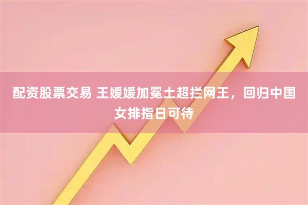 配资股票交易 王媛媛加冕土超拦网王，回归中国女排指日可待