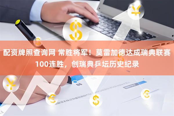 配资牌照查询网 常胜将军！莫雷加德达成瑞典联赛100连胜，创瑞典乒坛历史纪录