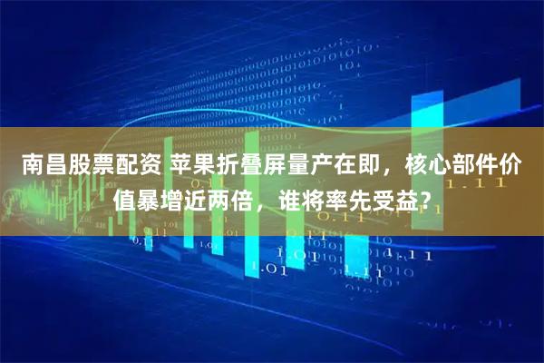南昌股票配资 苹果折叠屏量产在即，核心部件价值暴增近两倍，谁将率先受益？
