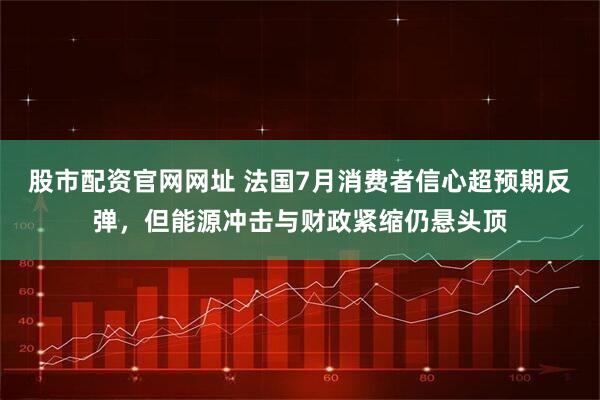 股市配资官网网址 法国7月消费者信心超预期反弹，但能源冲击与财政紧缩仍悬头顶